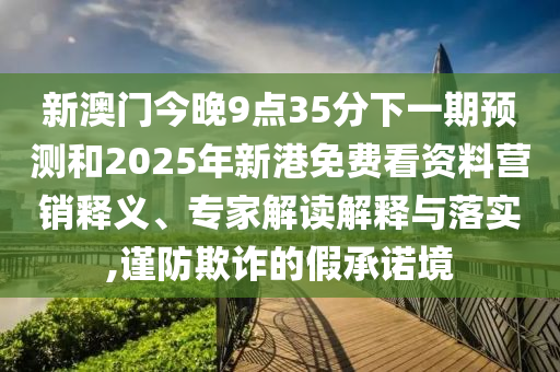 新澳門今晚9點35分下一期預測和2025年新港免費看資料營銷釋義、專家解讀解釋與落實,謹防欺詐的假承諾境