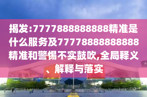 揭發(fā):7777888888888精準是什么服務及77778888888888精準和警惕不實鼓吹,全局釋義、解釋與落實