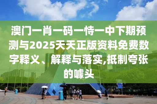 澳門一肖一碼一恃一中下期預測與2025天天正版資料免費數字釋義、解釋與落實,抵制夸張的噱頭