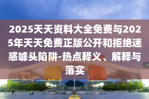 2025天天資料大全免費(fèi)與2025年天天免費(fèi)正版公開和拒絕迷惑噱頭陷阱-熱點(diǎn)釋義、解釋與落實(shí)