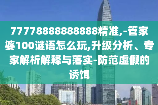 77778888888888精準,-管家婆100謎語怎么玩,升級分析、專家解析解釋與落實-防范虛假的誘餌