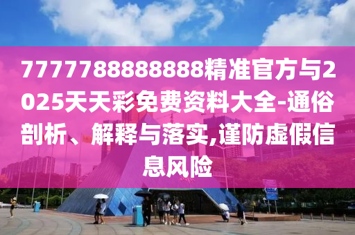 7777788888888精準官方與2025天天彩免費資料大全-通俗剖析、解釋與落實,謹防虛假信息風險