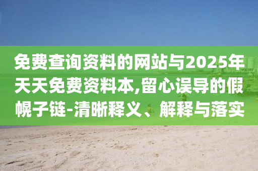 免費查詢資料的網(wǎng)站與2025年天天免費資料本,留心誤導(dǎo)的假幌子鏈-清晰釋義、解釋與落實