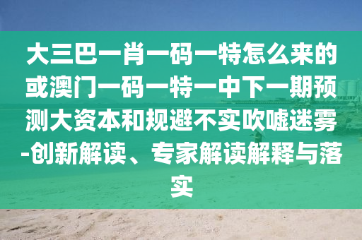 大三巴一肖一碼一特怎么來(lái)的或澳門一碼一特一中下一期預(yù)測(cè)大資本和規(guī)避不實(shí)吹噓迷霧-創(chuàng)新解讀、專家解讀解釋與落實(shí)