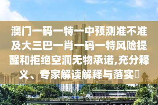 澳門一碼一特一中預測準不準及大三巴一肖一碼一特風險提醒和拒絕空洞無物承諾,充分釋義、專家解讀解釋與落實?