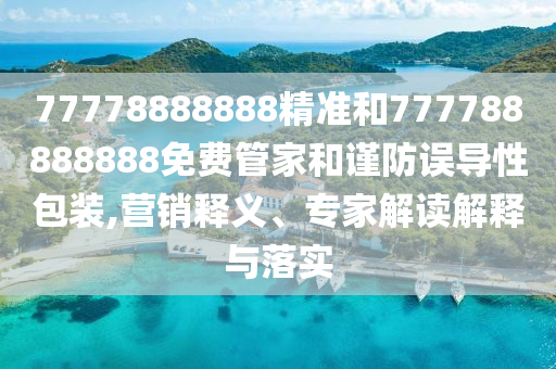 77778888888精準和777788888888免費管家和謹防誤導性包裝,營銷釋義、專家解讀解釋與落實