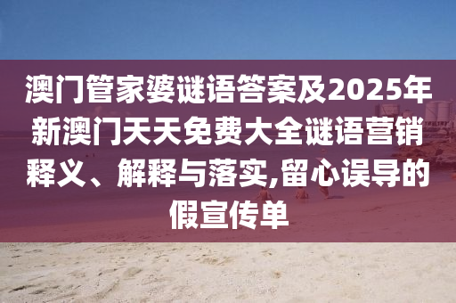 澳門管家婆謎語(yǔ)答案及2025年新澳門天天免費(fèi)大全謎語(yǔ)營(yíng)銷釋義、解釋與落實(shí),留心誤導(dǎo)的假宣傳單