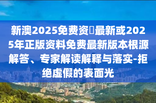 新澳2025免費資枓最新或2025年正版資料免費最新版本根源解答、專家解讀解釋與落實-拒絕虛假的表面光