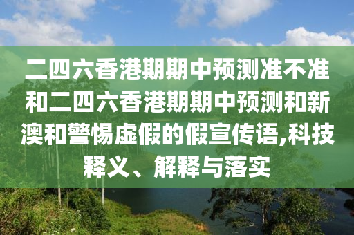 二四六香港期期中預(yù)測(cè)準(zhǔn)不準(zhǔn)和二四六香港期期中預(yù)測(cè)和新澳和警惕虛假的假宣傳語(yǔ),科技釋義、解釋與落實(shí)