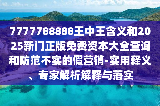 7777788888王中王含義和2025新門正版免費資本大全查詢和防范不實的假營銷-實用釋義、專家解析解釋與落實
