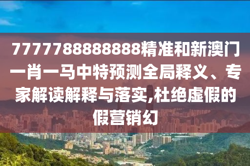 7777788888888精準和新澳門一肖一馬中特預測全局釋義、專家解讀解釋與落實,杜絕虛假的假營銷幻