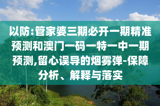 以防:管家婆三期必開一期精準預測和澳門一碼一特一中一期預測,留心誤導的煙霧彈-保障分析、解釋與落實