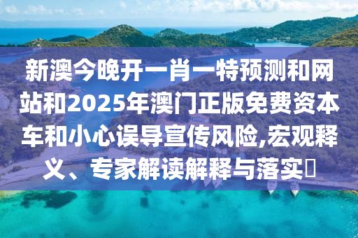 新澳今晚開一肖一特預測和網站和2025年澳門正版免費資本車和小心誤導宣傳風險,宏觀釋義、專家解讀解釋與落實?