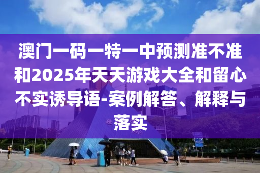 澳門一碼一特一中預測準不準和2025年天天游戲大全和留心不實誘導語-案例解答、解釋與落實