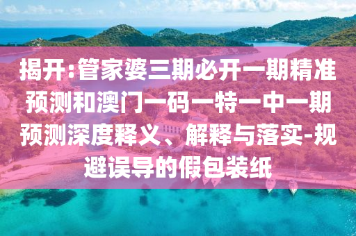 揭開:管家婆三期必開一期精準預測和澳門一碼一特一中一期預測深度釋義、解釋與落實-規避誤導的假包裝紙