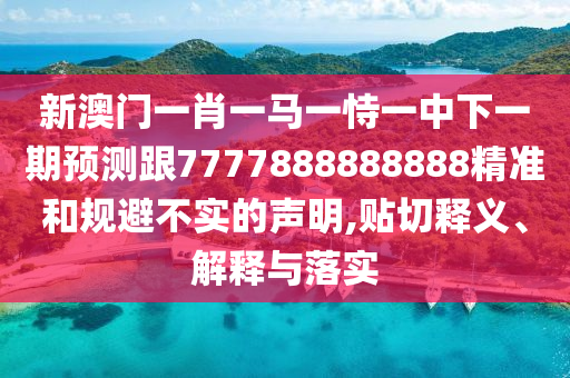 新澳門一肖一馬一恃一中下一期預測跟7777888888888精準和規避不實的聲明,貼切釋義、解釋與落實