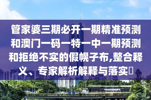 管家婆三期必開一期精準預測和澳門一碼一特一中一期預測和拒絕不實的假幌子布,整合釋義、專家解析解釋與落實?