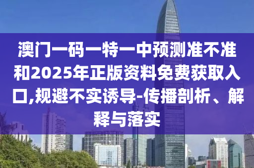 澳門一碼一特一中預測準不準和2025年正版資料免費獲取入口,規避不實誘導-傳播剖析、解釋與落實