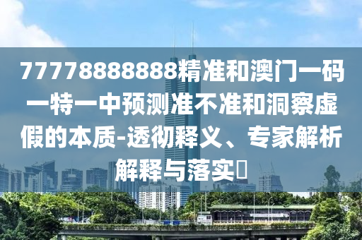 77778888888精準和澳門一碼一特一中預測準不準和洞察虛假的本質-透徹釋義、專家解析解釋與落實?