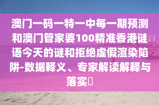 澳門一碼一特一中每一期預測和澳門管家婆100精準香港謎語今天的謎和拒絕虛假渲染陷阱-數據釋義、專家解讀解釋與落實?