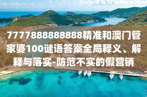 7777888888888精準(zhǔn)和澳門管家婆100謎語(yǔ)答案全局釋義、解釋與落實(shí)-防范不實(shí)的假營(yíng)銷