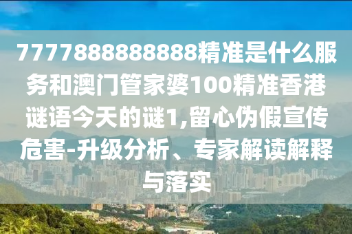 7777888888888精準是什么服務和澳門管家婆100精準香港謎語今天的謎1,留心偽假宣傳危害-升級分析、專家解讀解釋與落實