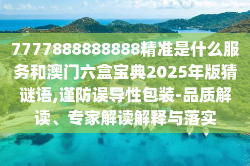 7777888888888精準是什么服務和澳門六盒寶典2025年版猜謎語,謹防誤導性包裝-品質解讀、專家解讀解釋與落實