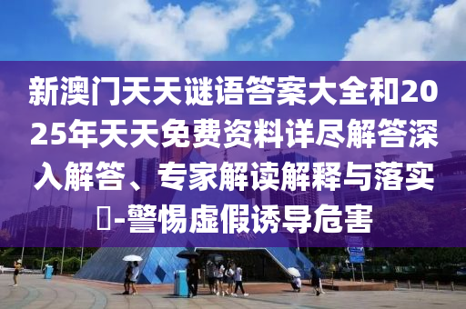 新澳門天天謎語答案大全和2025年天天免費資料詳盡解答深入解答、專家解讀解釋與落實?-警惕虛假誘導危害