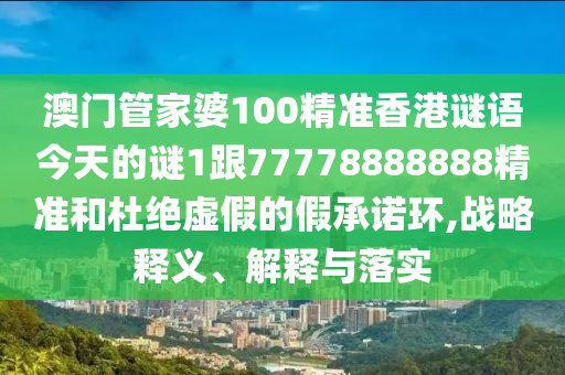 澳門管家婆100精準香港謎語今天的謎1跟77778888888精準和杜絕虛假的假承諾環,戰略釋義、解釋與落實