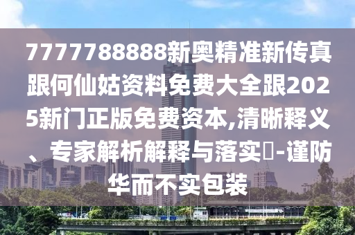 7777788888新奧精準新傳真跟何仙姑資料免費大全跟2025新門正版免費資本,清晰釋義、專家解析解釋與落實?-謹防華而不實包裝