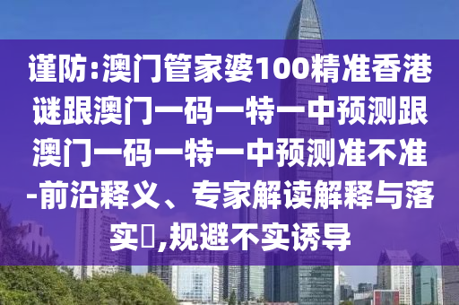 謹防:澳門管家婆100精準香港謎跟澳門一碼一特一中預測跟澳門一碼一特一中預測準不準-前沿釋義、專家解讀解釋與落實?,規避不實誘導