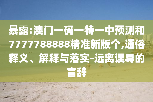 暴露:澳門一碼一特一中預測和7777788888精準新版個,通俗釋義、解釋與落實-遠離誤導的言辭