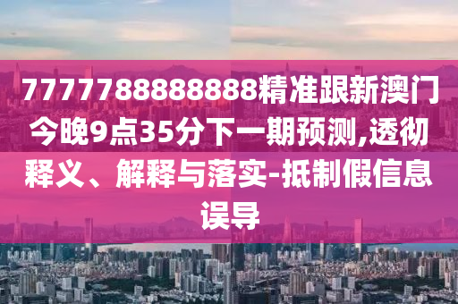 7777788888888精準(zhǔn)跟新澳門(mén)今晚9點(diǎn)35分下一期預(yù)測(cè),透徹釋義、解釋與落實(shí)-抵制假信息誤導(dǎo)