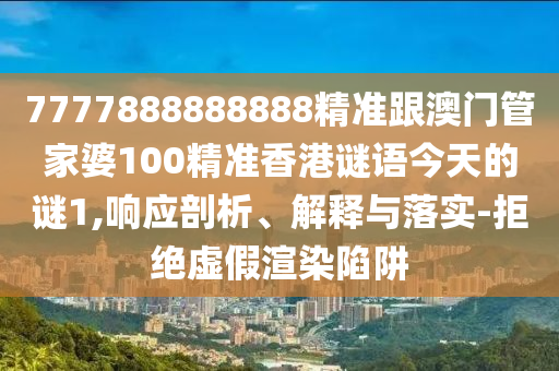 7777888888888精準跟澳門管家婆100精準香港謎語今天的謎1,響應剖析、解釋與落實-拒絕虛假渲染陷阱