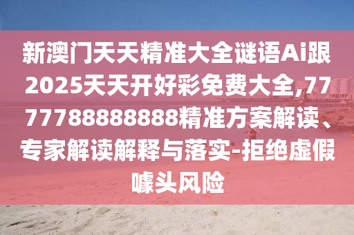 新澳門天天精準大全謎語Ai跟2025天天開好彩免費大全,7777788888888精準方案解讀、專家解讀解釋與落實-拒絕虛假噱頭風險