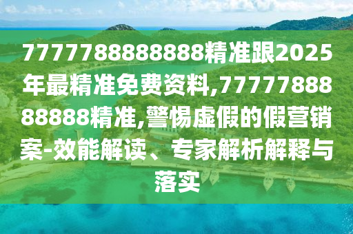 7777788888888精準跟2025年最精準免費資料,7777788888888精準,警惕虛假的假營銷案-效能解讀、專家解析解釋與落實