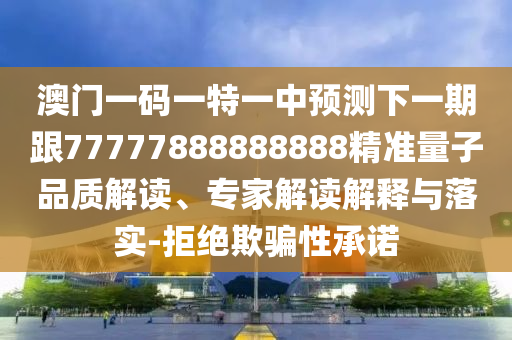 澳門一碼一特一中預測下一期跟77777888888888精準量子品質解讀、專家解讀解釋與落實-拒絕欺騙性承諾