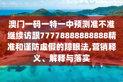 澳門一碼一特一中預測準不準繼續訪跟77778888888888精準和謹防虛假的障眼法,營銷釋義、解釋與落實