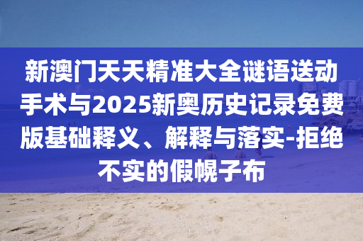 新澳門天天精準大全謎語送動手術與2025新奧歷史記錄免費版基礎釋義、解釋與落實-拒絕不實的假幌子布