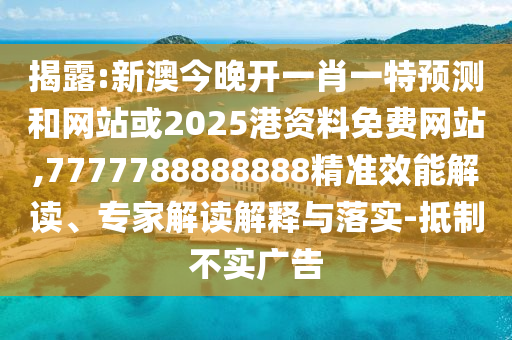 揭露:新澳今晚開一肖一特預測和網站或2025港資料免費網站,7777788888888精準效能解讀、專家解讀解釋與落實-抵制不實廣告