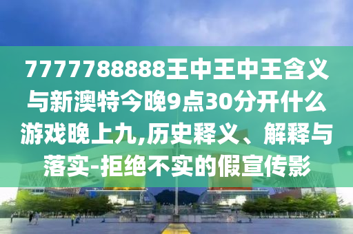 7777788888王中王中王含義與新澳特今晚9點30分開什么游戲晚上九,歷史釋義、解釋與落實-拒絕不實的假宣傳影