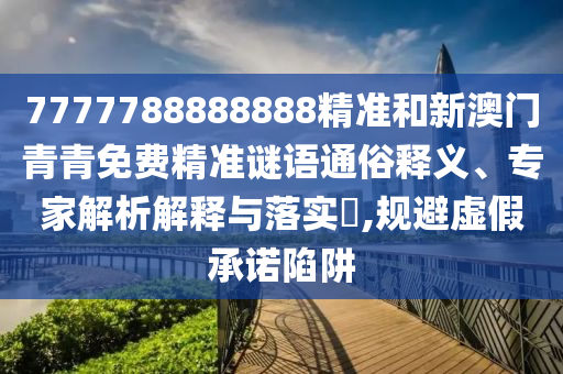 7777788888888精準和新澳門青青免費精準謎語通俗釋義、專家解析解釋與落實?,規避虛假承諾陷阱