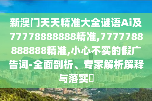 新澳門天天精準大全謎語Ai及77778888888精準,7777788888888精準,小心不實的假廣告詞-全面剖析、專家解析解釋與落實?