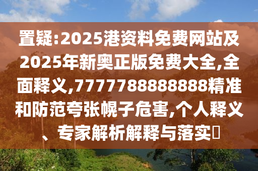 置疑:2025港資料免費網(wǎng)站及2025年新奧正版免費大全,全面釋義,7777788888888精準和防范夸張幌子危害,個人釋義、專家解析解釋與落實?
