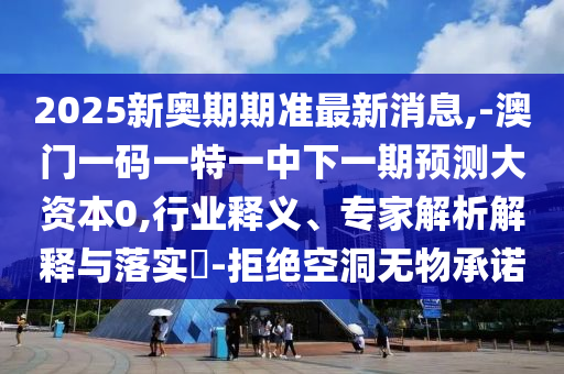 2025新奧期期準最新消息,-澳門一碼一特一中下一期預測大資本0,行業釋義、專家解析解釋與落實?-拒絕空洞無物承諾