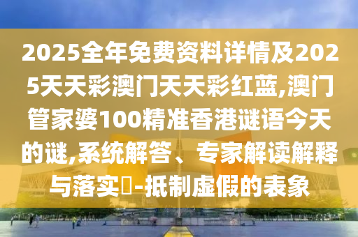 2025全年免費(fèi)資料詳情及2025天天彩澳門天天彩紅藍(lán),澳門管家婆100精準(zhǔn)香港謎語今天的謎,系統(tǒng)解答、專家解讀解釋與落實(shí)?-抵制虛假的表象