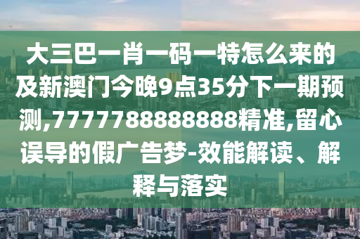 大三巴一肖一碼一特怎么來的及新澳門今晚9點35分下一期預測,7777788888888精準,留心誤導的假廣告夢-效能解讀、解釋與落實