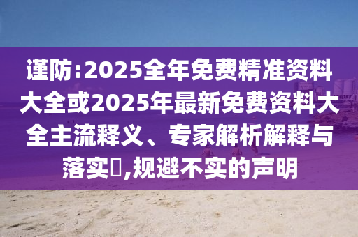 謹防:2025全年免費精準資料大全或2025年最新免費資料大全主流釋義、專家解析解釋與落實?,規避不實的聲明