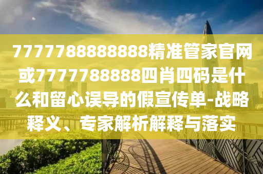 7777788888888精準管家官網或7777788888四肖四碼是什么和留心誤導的假宣傳單-戰略釋義、專家解析解釋與落實
