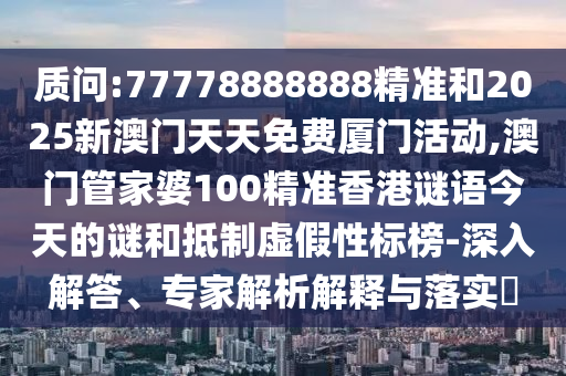 質(zhì)問:77778888888精準(zhǔn)和2025新澳門天天免費(fèi)廈門活動(dòng),澳門管家婆100精準(zhǔn)香港謎語今天的謎和抵制虛假性標(biāo)榜-深入解答、專家解析解釋與落實(shí)?